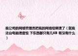 我公司的網(wǎng)絡(luò)管理員把我的網(wǎng)絡(luò)給限速了（就我這臺電腦速度慢 下東西都只有幾KB 有沒有什么）
