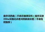 南京河西南二手房還值得買(mǎi)嗎（南京買(mǎi)房350w買(mǎi)雨花還是河西新房還是二手房有何推薦）