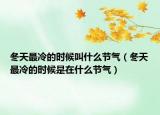 冬天最冷的時候叫什么節(jié)氣（冬天最冷的時候是在什么節(jié)氣）