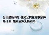 當日最新消息 住房公積金提取條件是什么  提取后多久能到賬