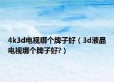 4k3d電視哪個牌子好（3d液晶電視哪個牌子好?）
