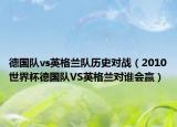德國隊(duì)vs英格蘭隊(duì)歷史對戰(zhàn)（2010世界杯德國隊(duì)VS英格蘭對誰會贏）