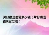 片仔癀潔面乳多少錢（片仔癀潔面乳的功效）