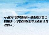 qq空間可以看到別人是否看了自己的相冊(cè)（QQ空間相冊(cè)怎么查看瀏覽過的人）