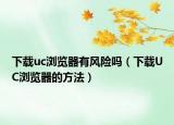 下載uc瀏覽器有風(fēng)險(xiǎn)嗎（下載UC瀏覽器的方法）