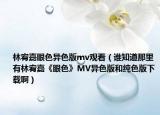 林宥嘉眼色異色版mv觀看（誰知道那里有林宥嘉《眼色》MV異色版和純色版下載啊）