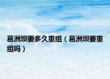 葛洲壩要多久重組（葛洲壩要重組嗎）