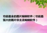 功能最全的圖片編輯軟件（功能最強大的圖片非主流編輯軟件）