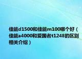 佳能d1500和佳能m100哪個好（佳能a4000和愛國者t1248的區(qū)別相關介紹）