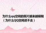 為什么qq空間的照片越來(lái)越模糊（為什么QQ空間進(jìn)不去）