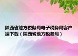 陜西省地方稅務局電子稅務局客戶端下載（陜西省地方稅務局）