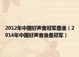 2012年中國(guó)好聲音冠軍是誰(shuí)（2014年中國(guó)好聲音誰(shuí)是冠軍）