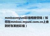 mmboxmyuni彩信相冊登陸（如何在mmbox.myuni.com.cn上查到好友發(fā)的彩信）