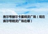 賽爾號赫爾卡星精靈廣場（現(xiàn)在賽爾號精靈廣場在哪）