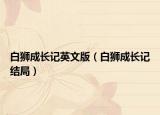 白獅成長(zhǎng)記英文版（白獅成長(zhǎng)記結(jié)局）