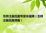怎樣注冊百度號(hào)發(fā)布視頻（怎樣注冊百度博客）
