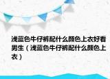 淺藍色牛仔褲配什么顏色上衣好看男生（淺藍色牛仔褲配什么顏色上衣）
