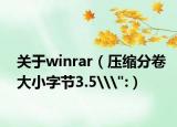 關(guān)于winrar（壓縮分卷大小字節(jié)3.5\