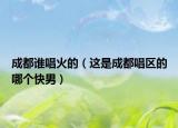 成都誰唱火的（這是成都唱區(qū)的哪個快男）