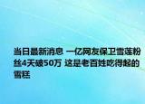 當(dāng)日最新消息 一億網(wǎng)友保衛(wèi)雪蓮粉絲4天破50萬(wàn) 這是老百姓吃得起的雪糕
