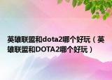 英雄聯(lián)盟和dota2哪個好玩（英雄聯(lián)盟和DOTA2哪個好玩）