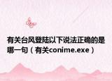 有關(guān)臺風(fēng)登陸以下說法正確的是哪一句（有關(guān)conime.exe）