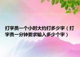 打字員一個(gè)小時(shí)大約打多少字（打字員一分鐘要求輸入多少個(gè)字）