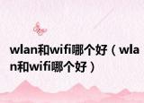 wlan和wifi哪個好（wlan和wifi哪個好）