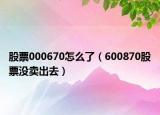 股票000670怎么了（600870股票沒(méi)賣(mài)出去）