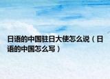 日語的中國駐日大使怎么說（日語的中國怎么寫）