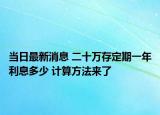 當(dāng)日最新消息 二十萬存定期一年利息多少 計算方法來了