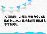 78戰(zhàn)歌網(wǎng)（DJ戰(zhàn)歌 里面有個(gè)78戰(zhàn)歌自制DISCO 跪求全部粵語(yǔ)歌曲名求下載網(wǎng)址）