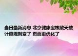 當(dāng)日最新消息 北京健康寶核酸天數(shù)計(jì)算規(guī)則變了 頁(yè)面更優(yōu)化了