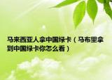 馬來西亞人拿中國綠卡（馬布里拿到中國綠卡你怎么看）