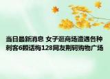當(dāng)日最新消息 女子逛商場(chǎng)遭遇各種刺客6顆話(huà)梅128網(wǎng)友荊軻購(gòu)物廣場(chǎng)