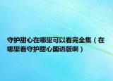 守護(hù)甜心在哪里可以看完全集（在哪里看守護(hù)甜心國(guó)語(yǔ)版?。? /></span></a>
                        <h2><a href=