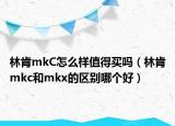 林肯mkC怎么樣值得買嗎（林肯mkc和mkx的區(qū)別哪個好）
