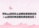 手機(jī)qq空間怎么設(shè)置免費(fèi)背景音樂(lè)（qq空間怎樣設(shè)置免費(fèi)背景音樂(lè)）