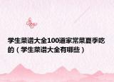 學生菜譜大全100道家常菜夏季吃的（學生菜譜大全有哪些）
