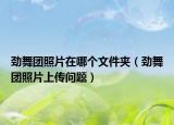 勁舞團(tuán)照片在哪個(gè)文件夾（勁舞團(tuán)照片上傳問(wèn)題）