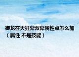 御龍?jiān)谔炜窀p斧屬性點(diǎn)怎么加（屬性 不是技能）