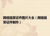 網(wǎng)絡搞笑證件圖片大全（網(wǎng)絡搞笑證件制作）