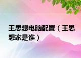 王思想電腦配置（王思想家是誰(shuí)）