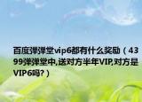 百度彈彈堂vip6都有什么獎勵（4399彈彈堂中,送對方半年VIP,對方是VIP6嗎?）
