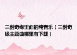 三劍奇緣里面的純音樂（三劍奇緣主題曲哪里有下載）
