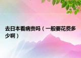 去日本看病貴嗎（一般要花費多少啊）