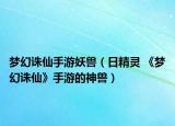 夢幻誅仙手游妖獸（日精靈 《夢幻誅仙》手游的神獸）
