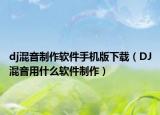 dj混音制作軟件手機版下載（DJ混音用什么軟件制作）