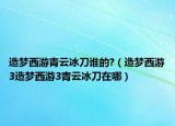 造夢(mèng)西游青云冰刀誰(shuí)的?（造夢(mèng)西游3造夢(mèng)西游3青云冰刀在哪）