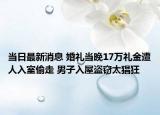 當(dāng)日最新消息 婚禮當(dāng)晚17萬(wàn)禮金遭人入室偷走 男子入屋盜竊太猖狂